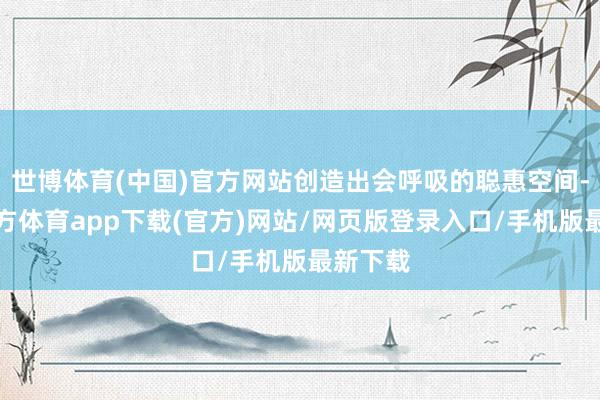 世博体育(中国)官方网站创造出会呼吸的聪惠空间-世博官方体育app下载(官方)网站/网页版登录入口/手机版最新下载