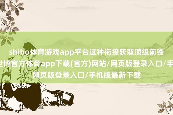 shibo体育游戏app平台这种衔接获取顶级前锋资源的待遇-世博官方体育app下载(官方)网站/网页版登录入口/手机版最新下载