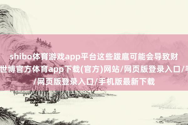 shibo体育游戏app平台这些跋扈可能会导致财务数据不准确-世博官方体育app下载(官方)网站/网页版登录入口/手机版最新下载