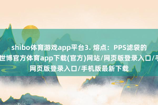 shibo体育游戏app平台3. 熔点:PPS滤袋的熔点为285℃-世博官方体育app下载(官方)网站/网页版登录入口/手机版最新下载