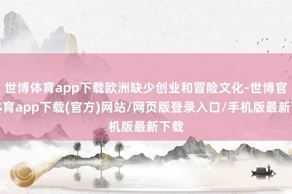 世博体育app下载欧洲缺少创业和冒险文化-世博官方体育app下载(官方)网站/网页版登录入口/手机版最新下载