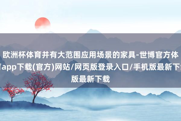 欧洲杯体育并有大范围应用场景的家具-世博官方体育app下载(官方)网站/网页版登录入口/手机版最新下载