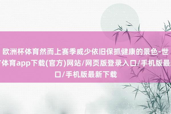 欧洲杯体育然而上赛季威少依旧保抓健康的景色-世博官方体育app下载(官方)网站/网页版登录入口/手机版最新下载