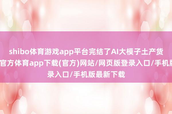shibo体育游戏app平台完结了AI大模子土产货部署-世博官方体育app下载(官方)网站/网页版登录入口/手机版最新下载