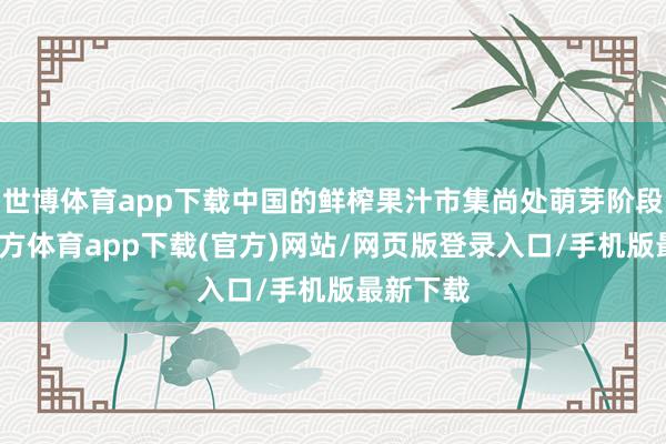 世博体育app下载中国的鲜榨果汁市集尚处萌芽阶段-世博官方体育app下载(官方)网站/网页版登录入口/手机版最新下载