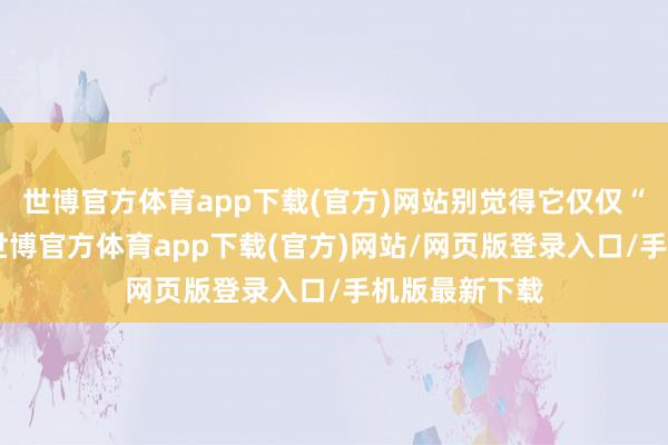 世博官方体育app下载(官方)网站别觉得它仅仅“卖石头的”-世博官方体育app下载(官方)网站/网页版登录入口/手机版最新下载