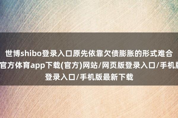世博shibo登录入口原先依靠欠债膨胀的形式难合计继-世博官方体育app下载(官方)网站/网页版登录入口/手机版最新下载