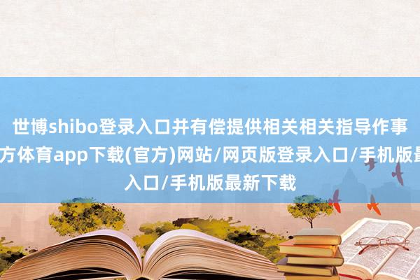 世博shibo登录入口并有偿提供相关相关指导作事-世博官方体育app下载(官方)网站/网页版登录入口/手机版最新下载