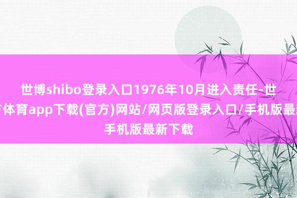 世博shibo登录入口1976年10月进入责任-世博官方体育app下载(官方)网站/网页版登录入口/手机版最新下载