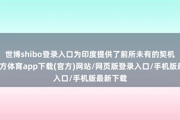 世博shibo登录入口为印度提供了前所未有的契机-世博官方体育app下载(官方)网站/网页版登录入口/手机版最新下载