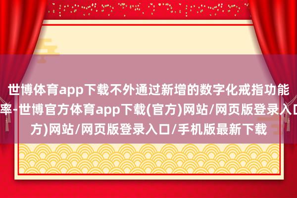 世博体育app下载不外通过新增的数字化戒指功能提高了燃油传输速率-世博官方体育app下载(官方)网站/网页版登录入口/手机版最新下载