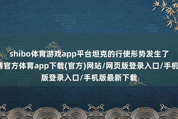 shibo体育游戏app平台坦克的行使形势发生了新变化-世博官方体育app下载(官方)网站/网页版登录入口/手机版最新下载