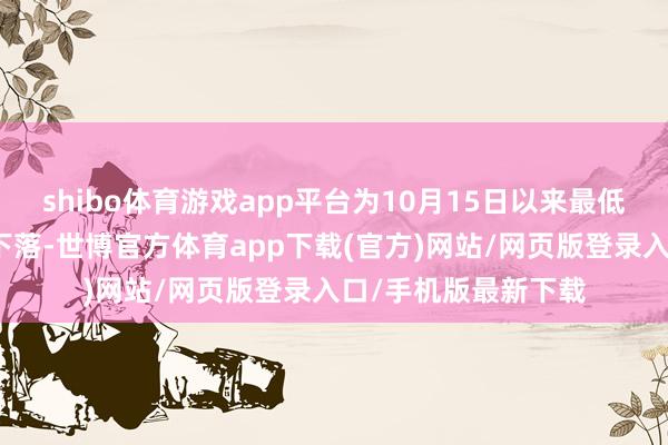 shibo体育游戏app平台为10月15日以来最低水平;势将第四日下落-世博官方体育app下载(官方)网站/网页版登录入口/手机版最新下载