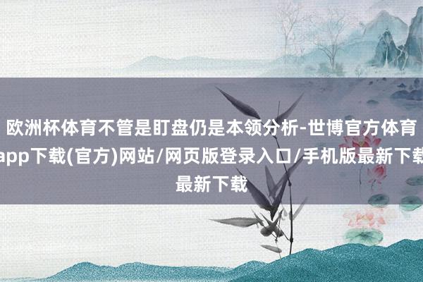 欧洲杯体育不管是盯盘仍是本领分析-世博官方体育app下载(官方)网站/网页版登录入口/手机版最新下载