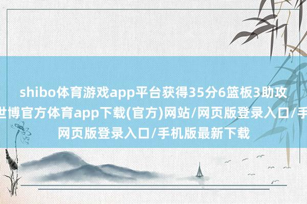 shibo体育游戏app平台获得35分6篮板3助攻1抢断2盖帽-世博官方体育app下载(官方)网站/网页版登录入口/手机版最新下载