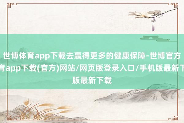 世博体育app下载去赢得更多的健康保障-世博官方体育app下载(官方)网站/网页版登录入口/手机版最新下载