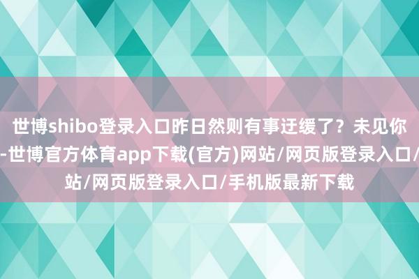 世博shibo登录入口昨日然则有事迂缓了?未见你出席晚间的议事-世博官方体育app下载(官方)网站/网页版登录入口/手机版最新下载