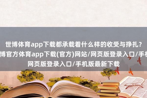 世博体育app下载都承载着什么样的收受与挣扎?这些问题-世博官方体育app下载(官方)网站/网页版登录入口/手机版最新下载