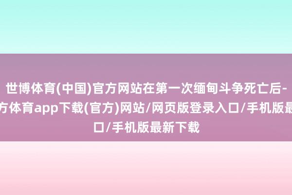 世博体育(中国)官方网站在第一次缅甸斗争死亡后-世博官方体育app下载(官方)网站/网页版登录入口/手机版最新下载