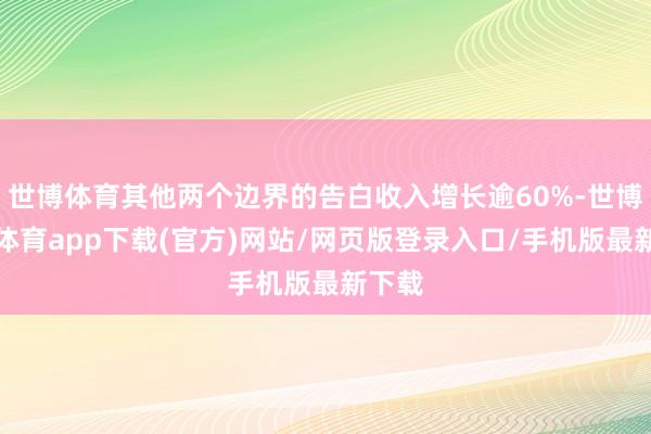 世博体育其他两个边界的告白收入增长逾60%-世博官方体育app下载(官方)网站/网页版登录入口/手机版最新下载