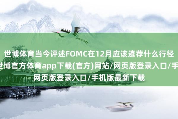 世博体育当今评述FOMC在12月应该遴荐什么行径还为先锋早-世博官方体育app下载(官方)网站/网页版登录入口/手机版最新下载