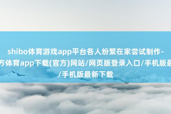 shibo体育游戏app平台各人纷繁在家尝试制作-世博官方体育app下载(官方)网站/网页版登录入口/手机版最新下载