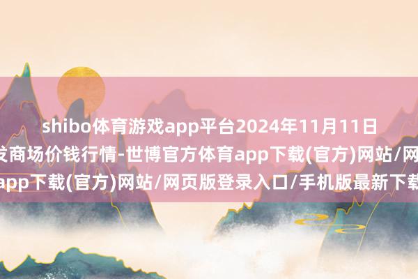 shibo体育游戏app平台2024年11月11日山东德州黑马农贸水产批发商场价钱行情-世博官方体育app下载(官方)网站/网页版登录入口/手机版最新下载