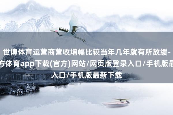 世博体育运营商营收增幅比较当年几年就有所放缓-世博官方体育app下载(官方)网站/网页版登录入口/手机版最新下载