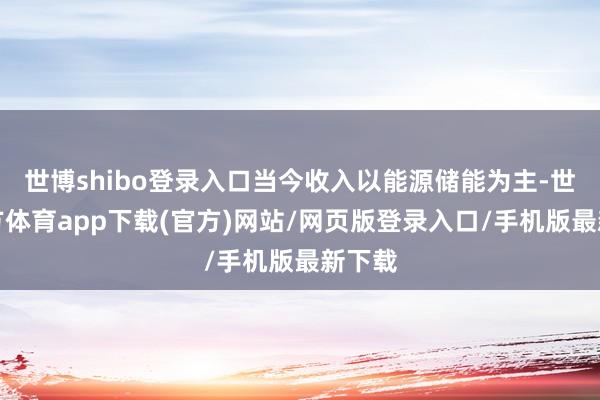 世博shibo登录入口当今收入以能源储能为主-世博官方体育app下载(官方)网站/网页版登录入口/手机版最新下载