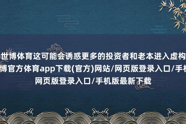 世博体育这可能会诱惑更多的投资者和老本进入虚构钞票阛阓-世博官方体育app下载(官方)网站/网页版登录入口/手机版最新下载