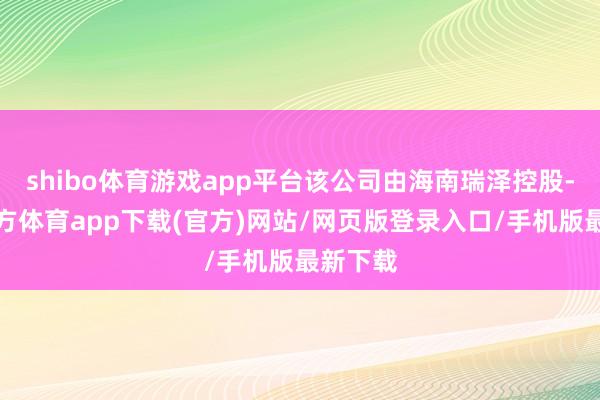 shibo体育游戏app平台该公司由海南瑞泽控股-世博官方体育app下载(官方)网站/网页版登录入口/手机版最新下载