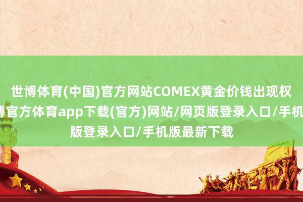 世博体育(中国)官方网站COMEX黄金价钱出现权贵回调-世博官方体育app下载(官方)网站/网页版登录入口/手机版最新下载