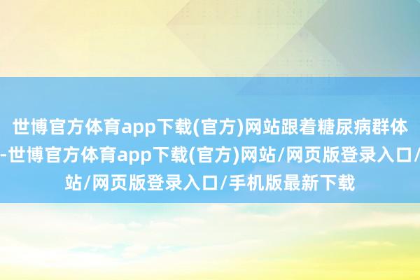 世博官方体育app下载(官方)网站跟着糖尿病群体年青化趋势突显-世博官方体育app下载(官方)网站/网页版登录入口/手机版最新下载