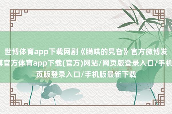 世博体育app下载网剧《瞒哄的旯旮》官方微博发布声明-世博官方体育app下载(官方)网站/网页版登录入口/手机版最新下载
