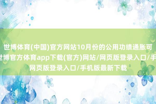 世博体育(中国)官方网站10月份的公用功绩通胀可能仍有飞腾-世博官方体育app下载(官方)网站/网页版登录入口/手机版最新下载