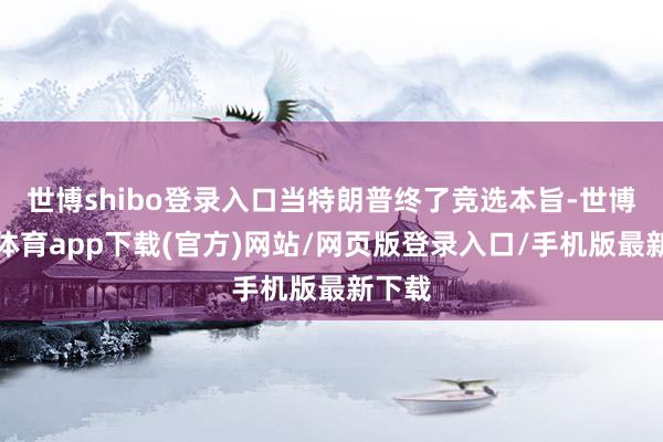 世博shibo登录入口当特朗普终了竞选本旨-世博官方体育app下载(官方)网站/网页版登录入口/手机版最新下载