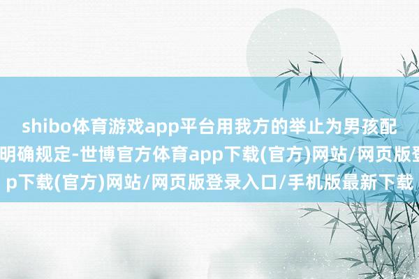 shibo体育游戏app平台用我方的举止为男孩配置一个好榜样！2️⃣ 明确规定-世博官方体育app下载(官方)网站/网页版登录入口/手机版最新下载