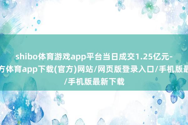 shibo体育游戏app平台当日成交1.25亿元-世博官方体育app下载(官方)网站/网页版登录入口/手机版最新下载