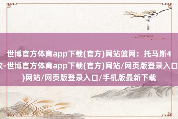 世博官方体育app下载(官方)网站篮网：托马斯4记三分34分6助攻-世博官方体育app下载(官方)网站/网页版登录入口/手机版最新下载