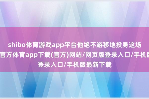 shibo体育游戏app平台他绝不游移地投身这场指导-世博官方体育app下载(官方)网站/网页版登录入口/手机版最新下载