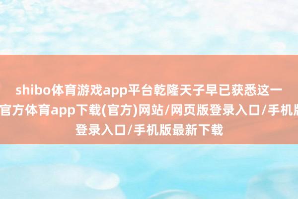 shibo体育游戏app平台乾隆天子早已获悉这一讯息-世博官方体育app下载(官方)网站/网页版登录入口/手机版最新下载