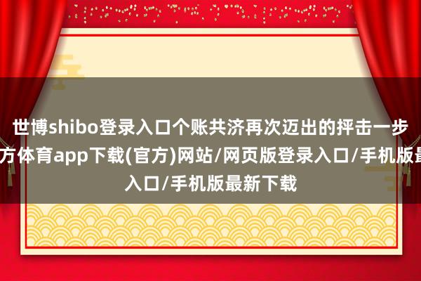 世博shibo登录入口个账共济再次迈出的抨击一步-世博官方体育app下载(官方)网站/网页版登录入口/手机版最新下载