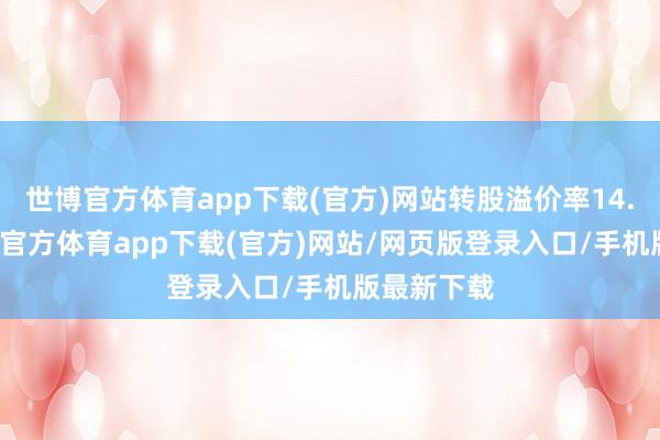 世博官方体育app下载(官方)网站转股溢价率14.06%-世博官方体育app下载(官方)网站/网页版登录入口/手机版最新下载