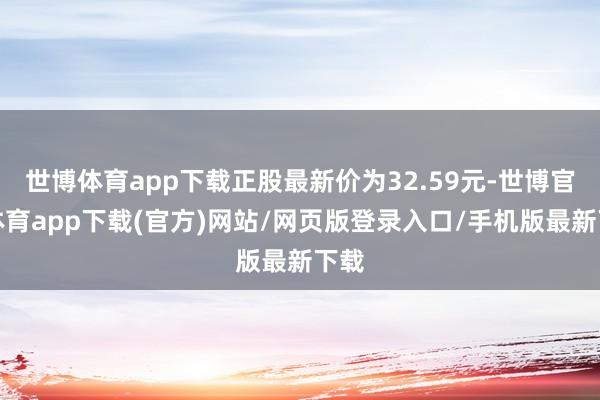 世博体育app下载正股最新价为32.59元-世博官方体育app下载(官方)网站/网页版登录入口/手机版最新下载