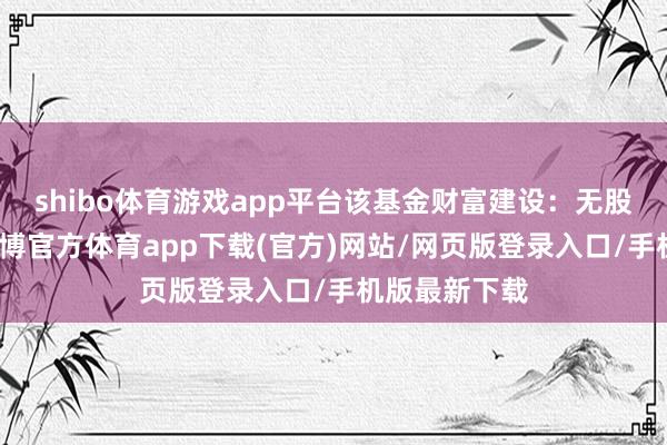 shibo体育游戏app平台该基金财富建设：无股票类财富-世博官方体育app下载(官方)网站/网页版登录入口/手机版最新下载