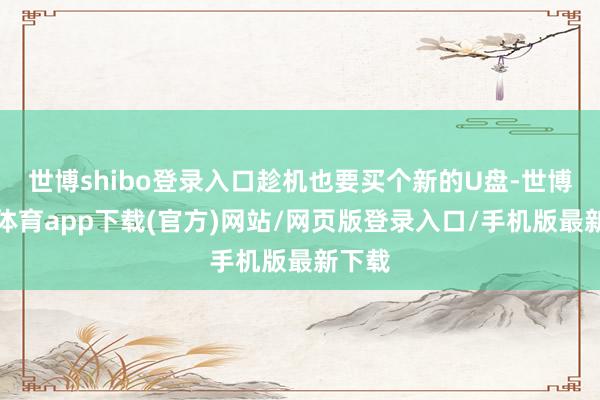 世博shibo登录入口趁机也要买个新的U盘-世博官方体育app下载(官方)网站/网页版登录入口/手机版最新下载