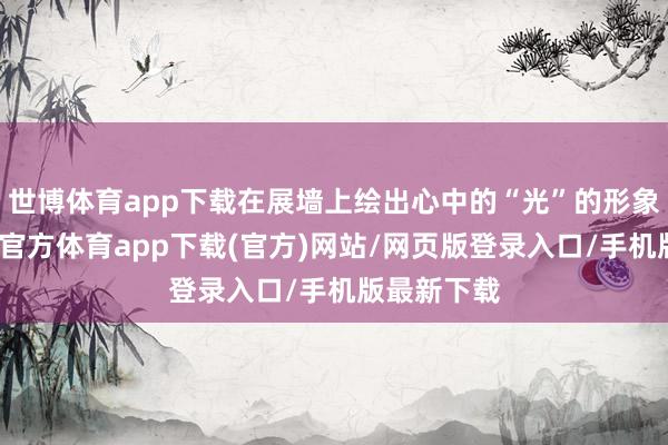 世博体育app下载在展墙上绘出心中的“光”的形象图案-世博官方体育app下载(官方)网站/网页版登录入口/手机版最新下载