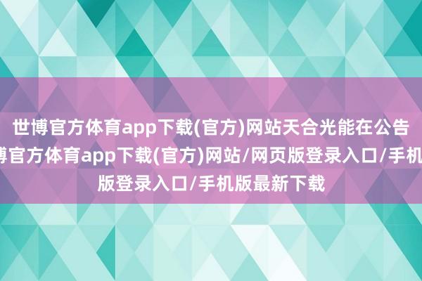 世博官方体育app下载(官方)网站天合光能在公告中示意-世博官方体育app下载(官方)网站/网页版登录入口/手机版最新下载