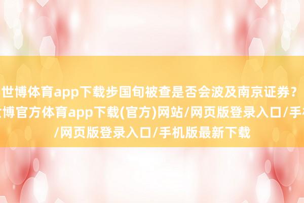 世博体育app下载步国旬被查是否会波及南京证券？　　12月11日-世博官方体育app下载(官方)网站/网页版登录入口/手机版最新下载