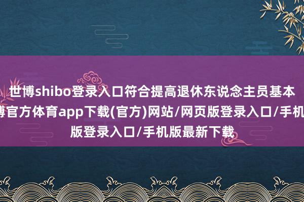 世博shibo登录入口符合提高退休东说念主员基本待业金-世博官方体育app下载(官方)网站/网页版登录入口/手机版最新下载